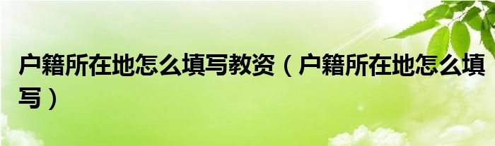 户籍所在地怎么填写教资（户籍所在地怎么填写）