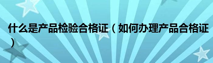 什么是产品检验合格证（如何办理产品合格证）