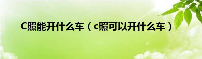 C照能开什么车（c照可以开什么车）