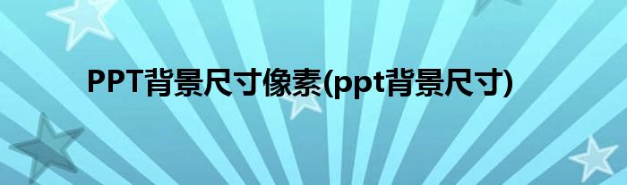 PPT背景尺寸像素(ppt背景尺寸)