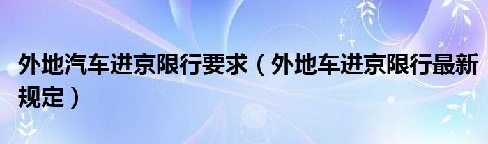 外地汽车进京限行要求（外地车进京限行最新规定）