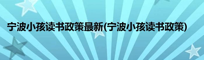 宁波小孩读书政策最新(宁波小孩读书政策)