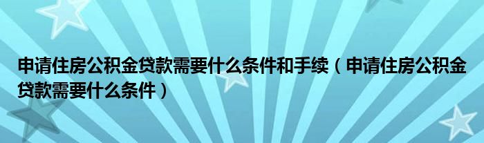 申请住房公积金贷款需要什么条件和手续（申请住房公积金贷款需要什么条件）