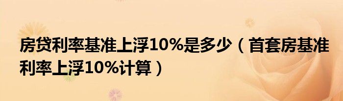 房贷利率基准上浮10%是多少（首套房基准利率上浮10%计算）