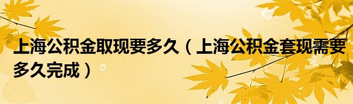 上海公积金取现要多久（上海公积金套现需要多久完成）