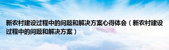 新农村建设过程中的问题和解决方案心得体会（新农村建设过程中的问题和解决方案）