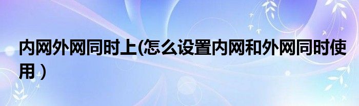 内网外网同时上(怎么设置内网和外网同时使用）