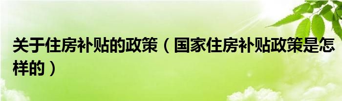 关于住房补贴的政策（国家住房补贴政策是怎样的）