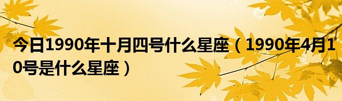 今日1990年十月四号什么星座（1990年4月10号是什么星座）