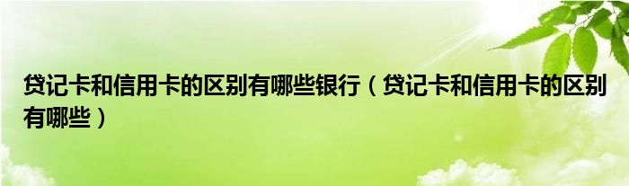 贷记卡和信用卡的区别有哪些银行（贷记卡和信用卡的区别有哪些）