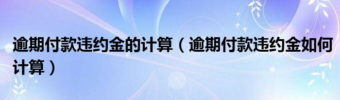 逾期付款违约金的计算（逾期付款违约金如何计算）