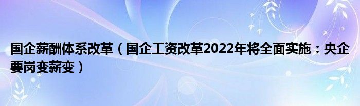 国企薪酬体系改革（国企工资改革2022年将全面实施：央企要岗变薪变）