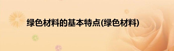 绿色材料的基本特点(绿色材料)