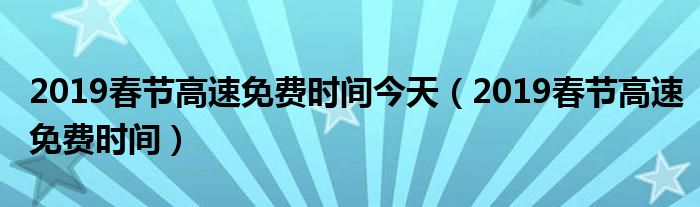 2019春节高速免费时间今天（2019春节高速免费时间）