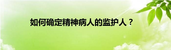 如何确定精神病人的监护人？