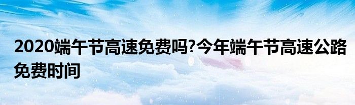 2020端午节高速免费吗?今年端午节高速公路免费时间