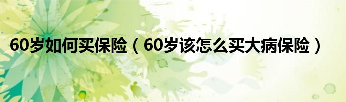 60岁如何买保险（60岁该怎么买大病保险）