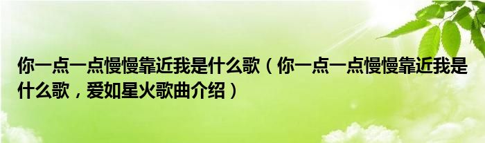 你一点一点慢慢靠近我是什么歌（你一点一点慢慢靠近我是什么歌，爱如星火歌曲介绍）