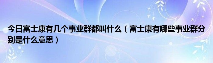 今日富士康有几个事业群都叫什么（富士康有哪些事业群分别是什么意思）