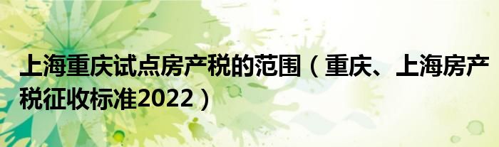 上海重庆试点房产税的范围（重庆、上海房产税征收标准2022）