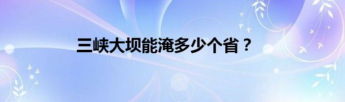 三峡大坝能淹多少个省？