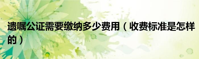 遗嘱公证需要缴纳多少费用（收费标准是怎样的）