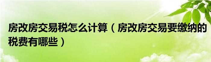 房改房交易税怎么计算（房改房交易要缴纳的税费有哪些）