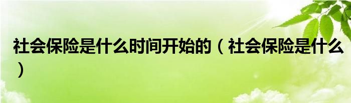 社会保险是什么时间开始的（社会保险是什么）