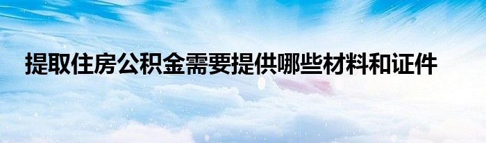 提取住房公积金需要提供哪些材料和证件