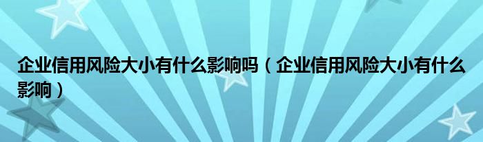 企业信用风险大小有什么影响吗（企业信用风险大小有什么影响）