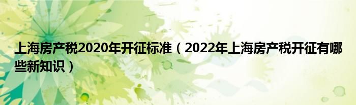 上海房产税2020年开征标准（2022年上海房产税开征有哪些新知识）