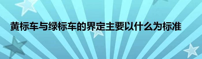 黄标车与绿标车的界定主要以什么为标准