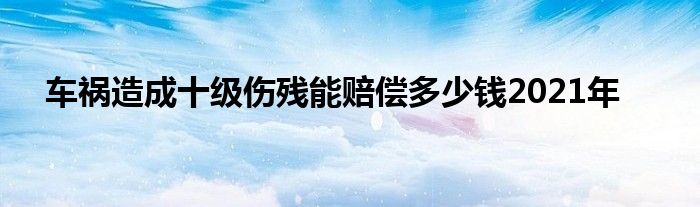 车祸造成十级伤残能赔偿多少钱2021年