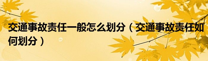 交通事故责任一般怎么划分（交通事故责任如何划分）