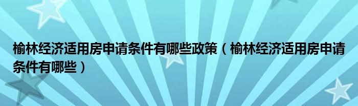 榆林经济适用房申请条件有哪些政策（榆林经济适用房申请条件有哪些）