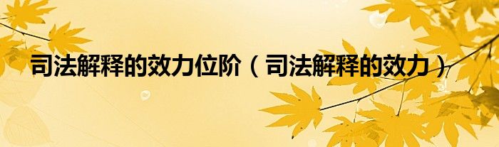 司法解释的效力位阶（司法解释的效力）