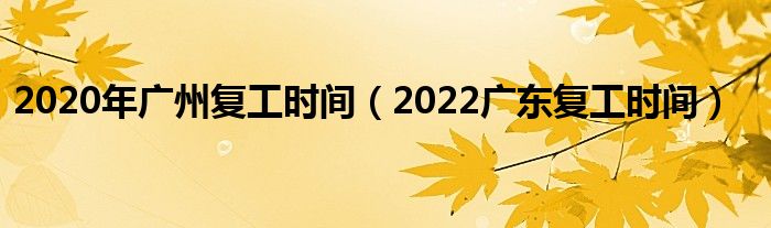 2020年广州复工时间（2022广东复工时间）