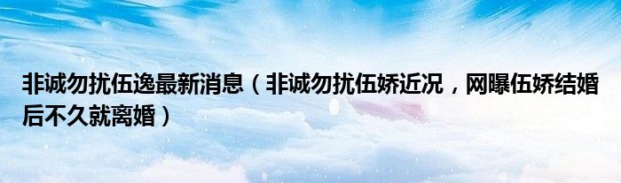 非诚勿扰伍逸最新消息（非诚勿扰伍娇近况，网曝伍娇结婚后不久就离婚）