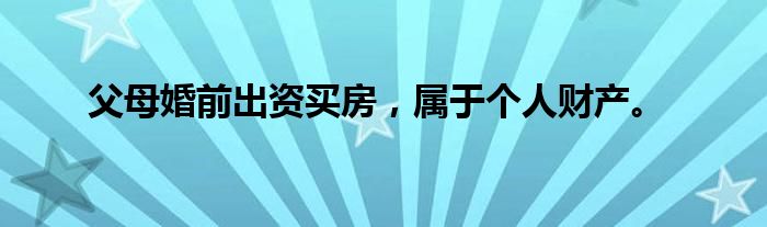 父母婚前出资买房，属于个人财产。