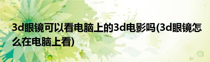 3d眼镜可以看电脑上的3d电影吗(3d眼镜怎么在电脑上看)