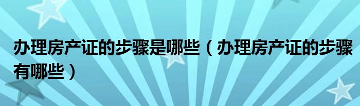 办理房产证的步骤是哪些（办理房产证的步骤有哪些）