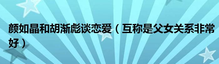 颜如晶和胡渐彪谈恋爱（互称是父女关系非常好）