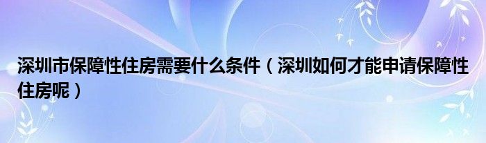 深圳市保障性住房需要什么条件（深圳如何才能申请保障性住房呢）