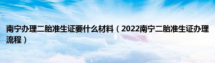 南宁办理二胎准生证要什么材料（2022南宁二胎准生证办理流程）