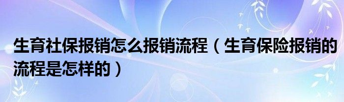 生育社保报销怎么报销流程（生育保险报销的流程是怎样的）