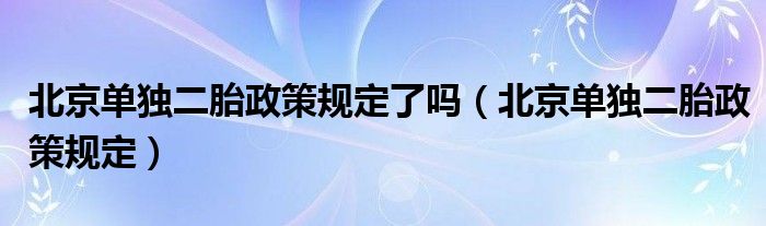 北京单独二胎政策规定了吗（北京单独二胎政策规定）