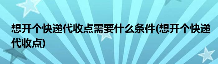 想开个快递代收点需要什么条件(想开个快递代收点)