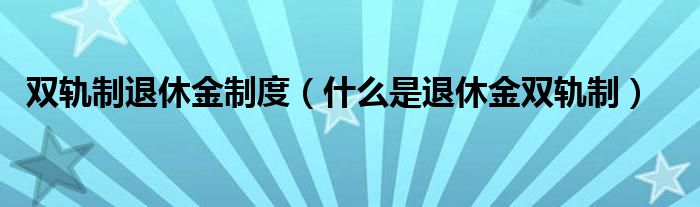 双轨制退休金制度（什么是退休金双轨制）