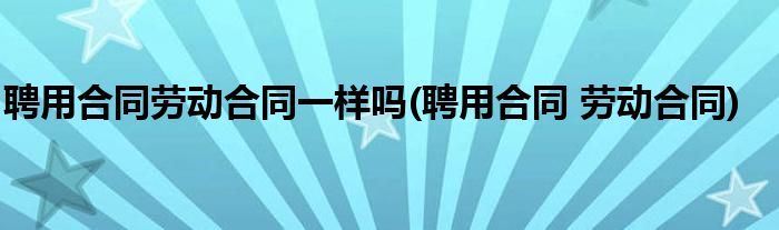 聘用合同劳动合同一样吗(聘用合同 劳动合同)