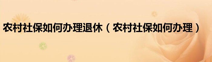 农村社保如何办理退休（农村社保如何办理）